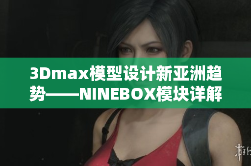 3Dmax模型设计新亚洲趋势——NINEBOX模块详解