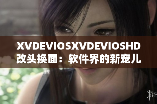 XVDEVIOSXVDEVIOSHD改头换面：软件界的新宠儿现身