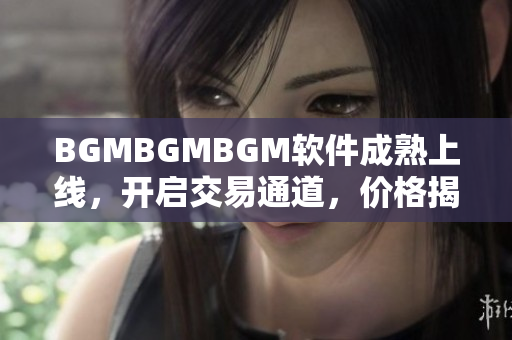 BGMBGMBGM软件成熟上线，开启交易通道，价格揭秘