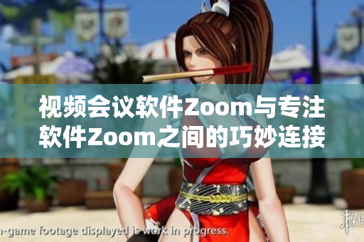 视频会议软件Zoom与专注软件Zoom之间的巧妙连接