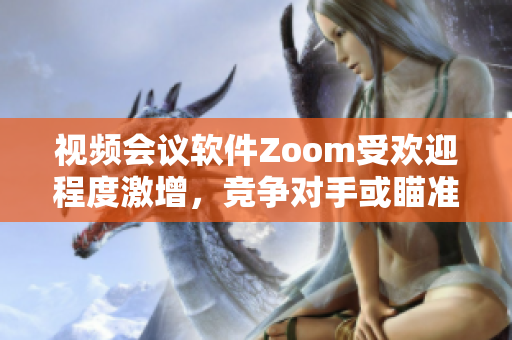 视频会议软件Zoom受欢迎程度激增，竞争对手或瞄准其市场份额 