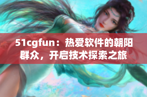 51cgfun：热爱软件的朝阳群众，开启技术探索之旅