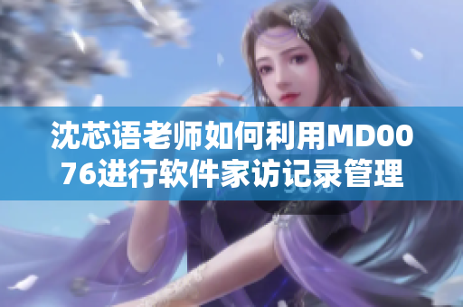 沈芯语老师如何利用MD0076进行软件家访记录管理