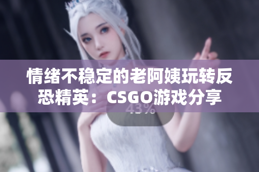 情绪不稳定的老阿姨玩转反恐精英：CSGO游戏分享