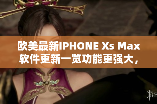 欧美最新IPHONE Xs Max软件更新一览功能更强大，性能更优趀