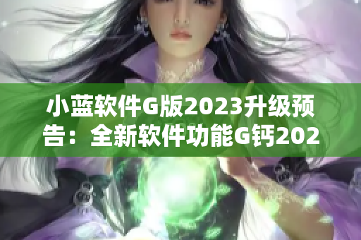 小蓝软件G版2023升级预告：全新软件功能G钙2023来袭