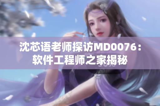 沈芯语老师探访MD0076：软件工程师之家揭秘