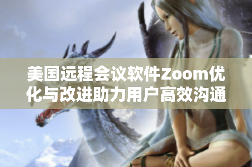 美国远程会议软件Zoom优化与改进助力用户高效沟通