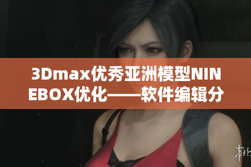 3Dmax优秀亚洲模型NINEBOX优化——软件编辑分享