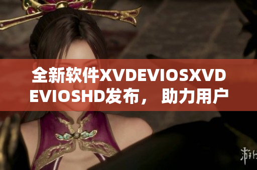 全新软件XVDEVIOSXVDEVIOSHD发布， 助力用户提升工作效率