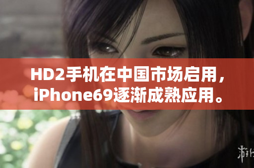 HD2手机在中国市场启用，iPhone69逐渐成熟应用。