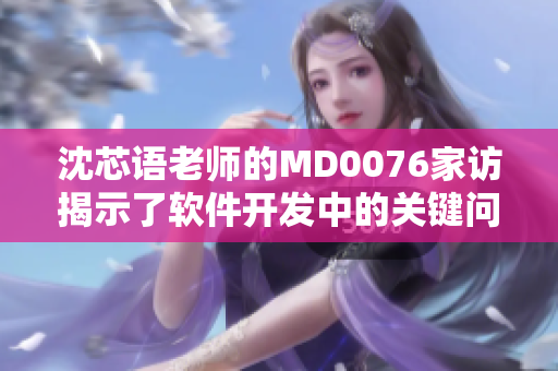 沈芯语老师的MD0076家访揭示了软件开发中的关键问题