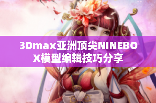 3Dmax亚洲顶尖NINEBOX模型编辑技巧分享