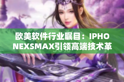 欧美软件行业瞩目：IPHONEXSMAX引领高端技术革新