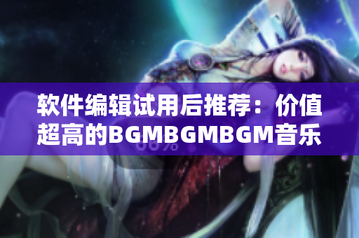 软件编辑试用后推荐：价值超高的BGMBGMBGM音乐工具现已热卖