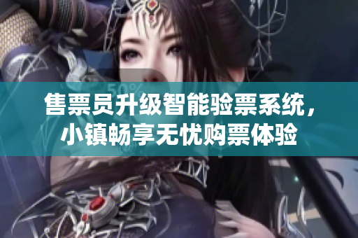 售票员升级智能验票系统，小镇畅享无忧购票体验