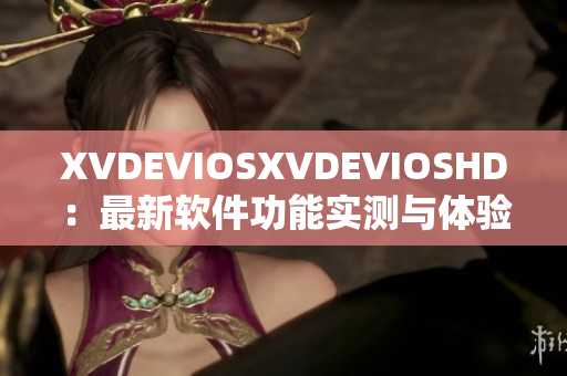 XVDEVIOSXVDEVIOSHD：最新软件功能实测与体验分享