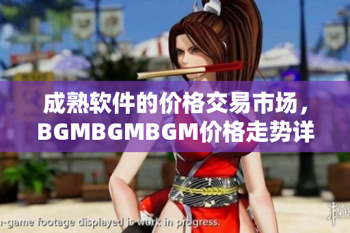 成熟软件的价格交易市场，BGMBGMBGM价格走势详解