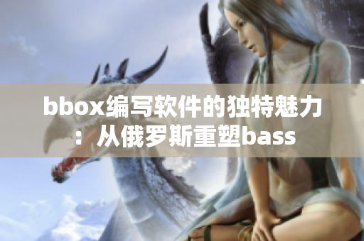 bbox编写软件的独特魅力：从俄罗斯重塑bass