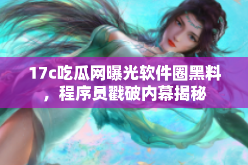 17c吃瓜网曝光软件圈黑料，程序员戳破内幕揭秘