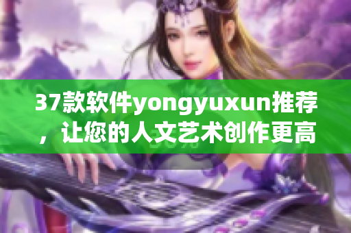 37款软件yongyuxun推荐，让您的人文艺术创作更高效