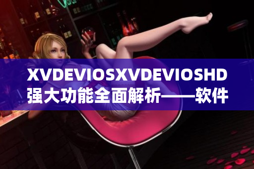 XVDEVIOSXVDEVIOSHD强大功能全面解析——软件应用技巧大揭秘