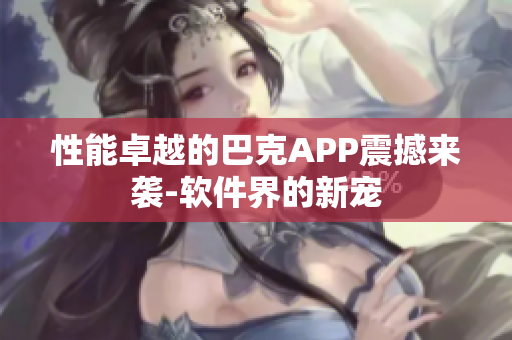 性能卓越的巴克APP震撼来袭-软件界的新宠