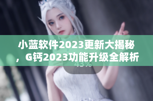 小蓝软件2023更新大揭秘，G钙2023功能升级全解析