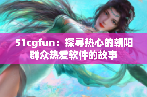 51cgfun：探寻热心的朝阳群众热爱软件的故事