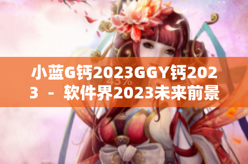 小蓝G钙2023GGY钙2023  -  软件界2023未来前景展望