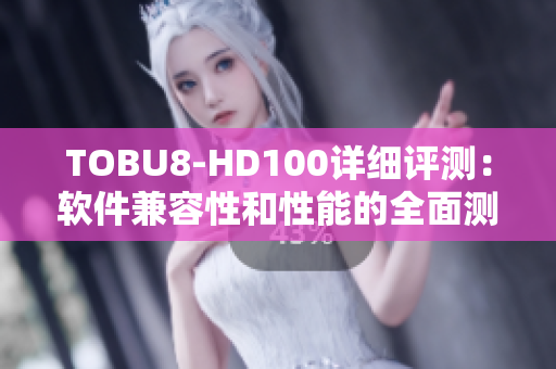 TOBU8-HD100详细评测：软件兼容性和性能的全面测试