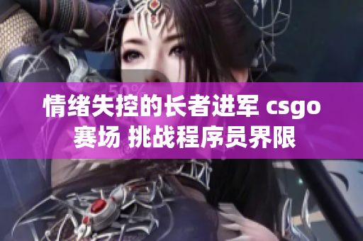 情绪失控的长者进军 csgo 赛场 挑战程序员界限