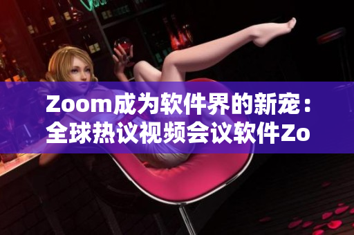 Zoom成为软件界的新宠：全球热议视频会议软件Zoom