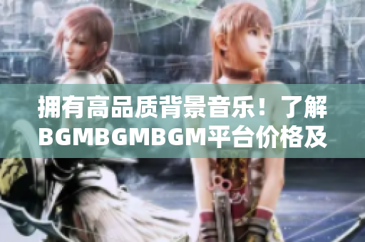 拥有高品质背景音乐！了解BGMBGMBGM平台价格及其软件应用