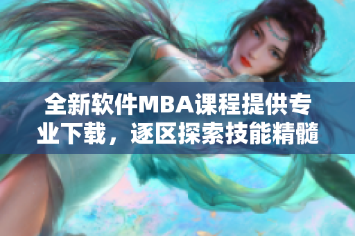 全新软件MBA课程提供专业下载，逐区探索技能精髓