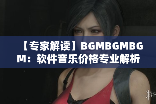 【专家解读】BGMBGMBGM：软件音乐价格专业解析与测评