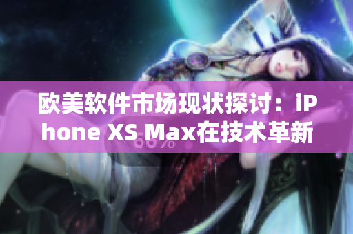 欧美软件市场现状探讨：iPhone XS Max在技术革新中的表现