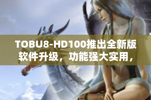 TOBU8-HD100推出全新版软件升级，功能强大实用，用户体验提升