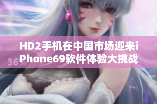 HD2手机在中国市场迎来iPhone69软件体验大挑战