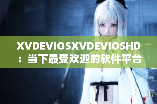 XVDEVIOSXVDEVIOSHD：当下最受欢迎的软件平台之一