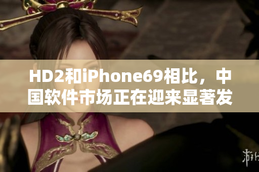 HD2和iPhone69相比，中国软件市场正在迎来显著发展