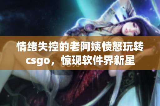 情绪失控的老阿姨愤怒玩转csgo，惊现软件界新星