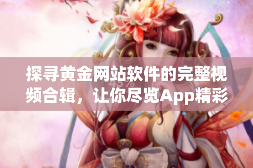 探寻黄金网站软件的完整视频合辑，让你尽览App精彩功能