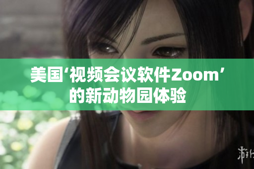 美国‘视频会议软件Zoom’的新动物园体验