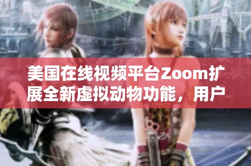 美国在线视频平台Zoom扩展全新虚拟动物功能，用户体验升级