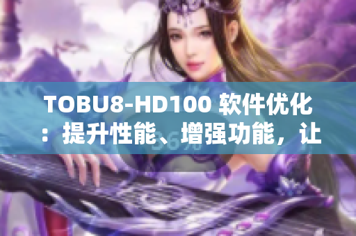 TOBU8-HD100 软件优化：提升性能、增强功能，让你的应用更顺畅