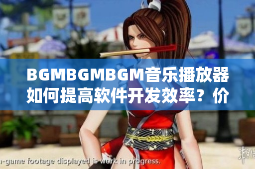 BGMBGMBGM音乐播放器如何提高软件开发效率？价格揭秘