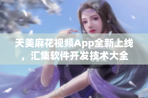 天美麻花视频App全新上线，汇集软件开发技术大全