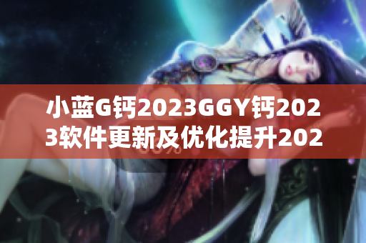 小蓝G钙2023GGY钙2023软件更新及优化提升2023产品性能