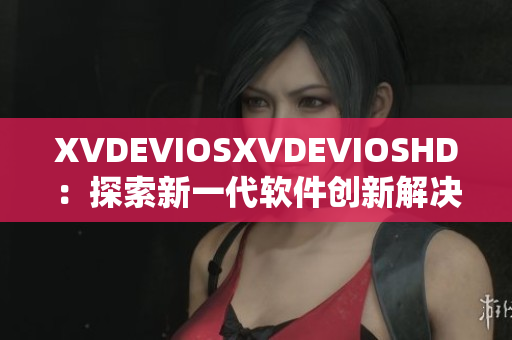 XVDEVIOSXVDEVIOSHD：探索新一代软件创新解决方案